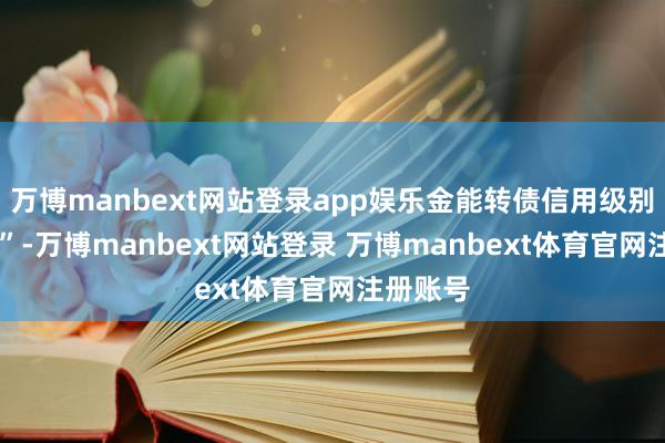 万博manbext网站登录app娱乐金能转债信用级别为“AA”-万博manbext网站登录 万博manbext体育官网注册账号