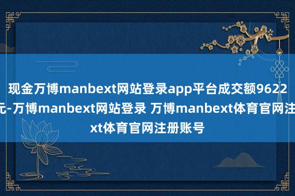 现金万博manbext网站登录app平台成交额9622.56万元-万博manbext网站登录 万博manbext体育官网注册账号