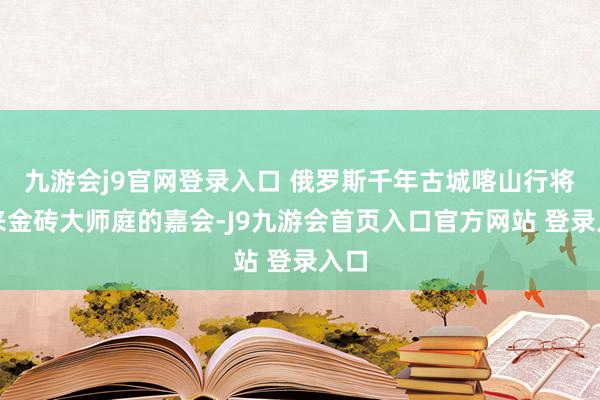 九游会j9官网登录入口 俄罗斯千年古城喀山行将迎来金砖大师庭的嘉会-J9九游会首页入口官方网站 登录入口