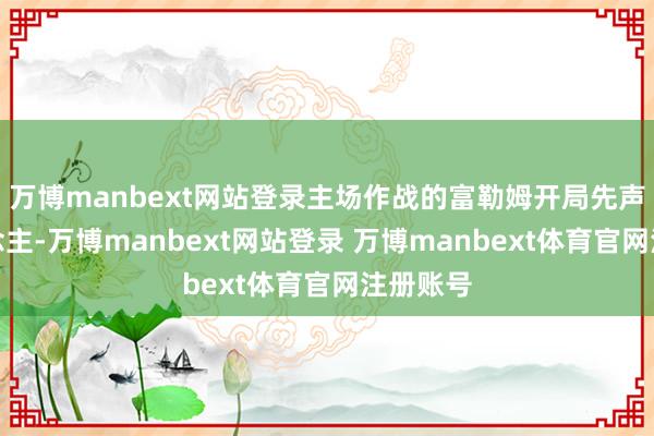 万博manbext网站登录主场作战的富勒姆开局先声夺东说念主-万博manbext网站登录 万博manbext体育官网注册账号