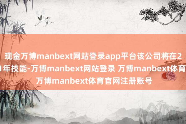 现金万博manbext网站登录app平台该公司将在2026年至2031年技能-万博manbext网站登录 万博manbext体育官网注册账号