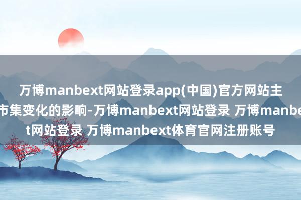 万博manbext网站登录app(中国)官方网站主要系受宏不雅经济及市集变化的影响-万博manbext网站登录 万博manbext体育官网注册账号